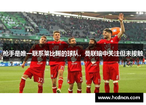 枪手是唯一联系莱比锡的球队，曼联暗中关注但未接触