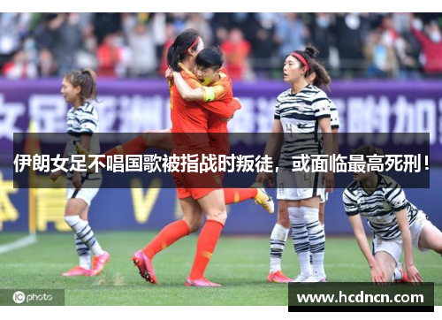 伊朗女足不唱国歌被指战时叛徒，或面临最高死刑！